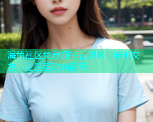 海角社区免费领钻石攻略：畅聊交友，社区互动嗨翻天  第2张