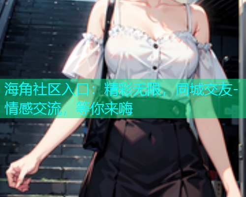 海角社区入口：精彩无限，同城交友-情感交流，等你来嗨  第1张