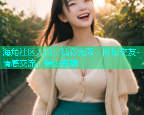 海角社区入口：精彩无限，同城交友-情感交流，等你来嗨  第2张