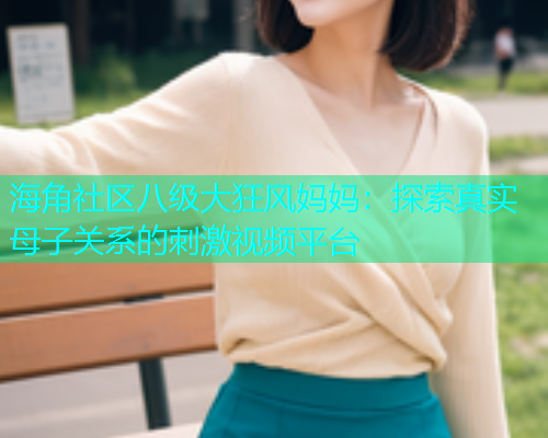 海角社区八级大狂风妈妈：探索真实母子关系的刺激视频平台  第1张