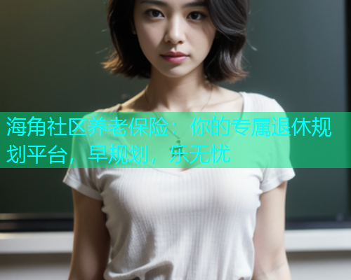 海角社区养老保险：你的专属退休规划平台，早规划，乐无忧  第1张