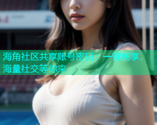 海角社区共享账号密码：一键畅享，海量社交等你来  第1张