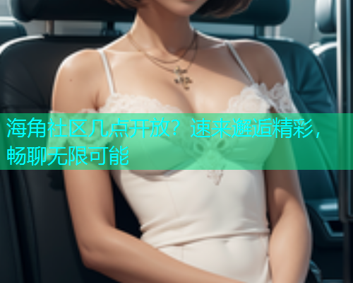 海角社区几点开放？速来邂逅精彩，畅聊无限可能  第1张