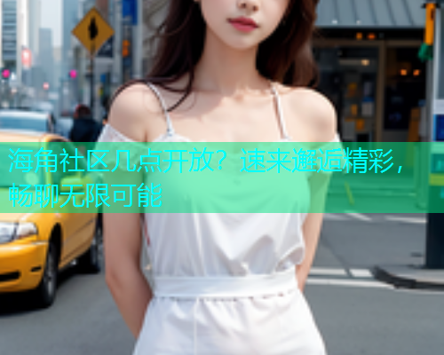海角社区几点开放？速来邂逅精彩，畅聊无限可能  第2张