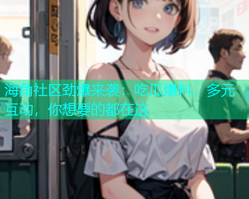 海角社区劲爆来袭：吃瓜爆料，多元互动，你想要的都在这  第1张