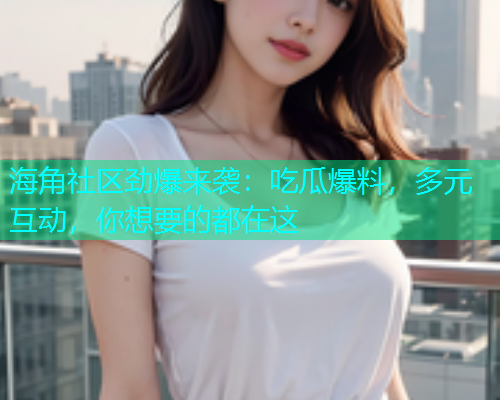 海角社区劲爆来袭：吃瓜爆料，多元互动，你想要的都在这  第2张