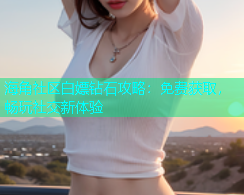 海角社区白嫖钻石攻略：免费获取，畅玩社交新体验  第2张