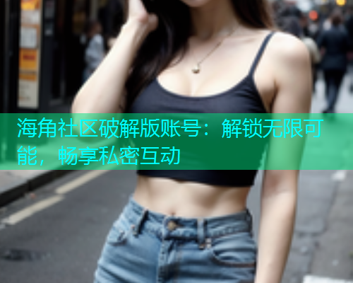 海角社区破解版账号：解锁无限可能，畅享私密互动  第2张