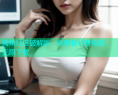 海角社区破解版：免费看付费视频，无限下载  第1张