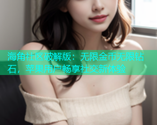 海角社区破解版：无限金币无限钻石，苹果用户畅享社交新体验  第2张