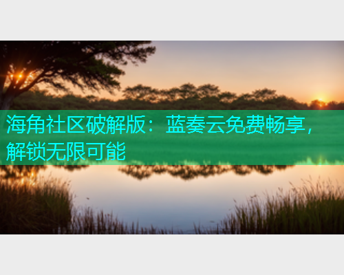 海角社区破解版：蓝奏云免费畅享，解锁无限可能  第1张