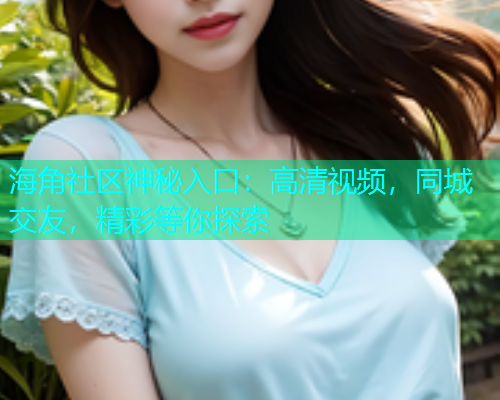海角社区神秘入口：高清视频，同城交友，精彩等你探索  第1张