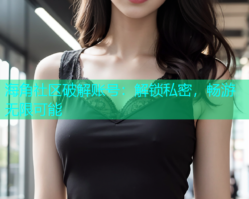 海角社区破解账号：解锁私密，畅游无限可能  第1张
