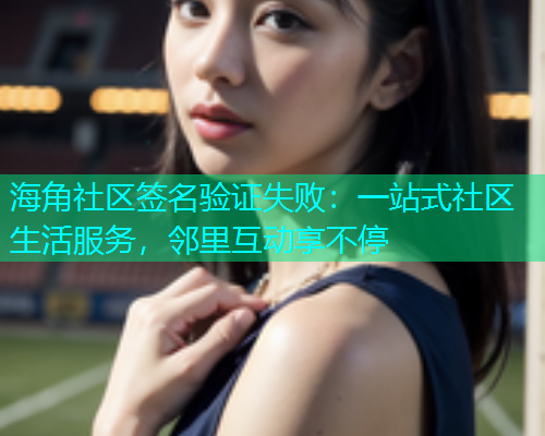 海角社区签名验证失败：一站式社区生活服务，邻里互动享不停  第1张