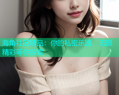 海角社区精品：你的私密乐园，无限精彩等你探索  第2张