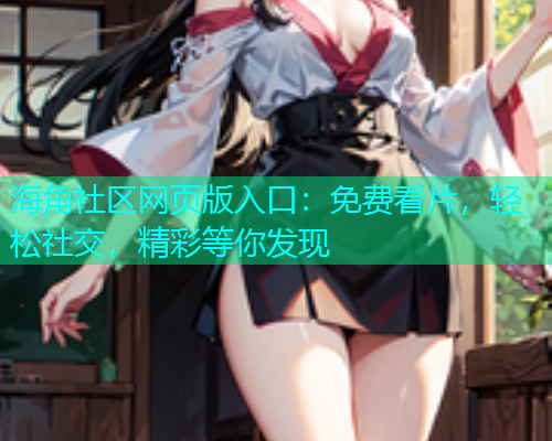 海角社区网页版入口：免费看片，轻松社交，精彩等你发现  第1张