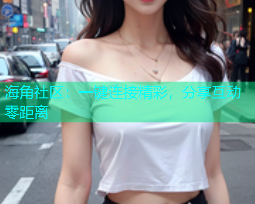 海角社区：一键连接精彩，分享互动零距离  第1张