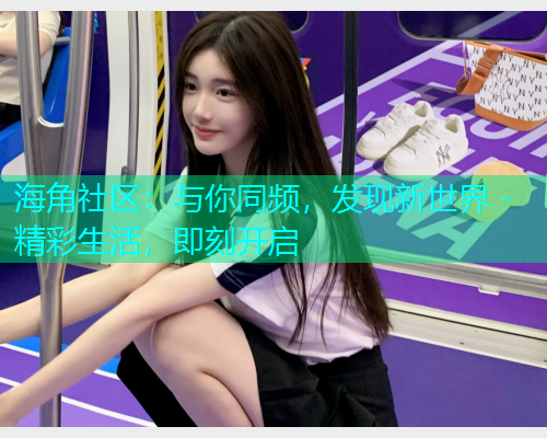 海角社区：与你同频，发现新世界 - 精彩生活，即刻开启  第1张