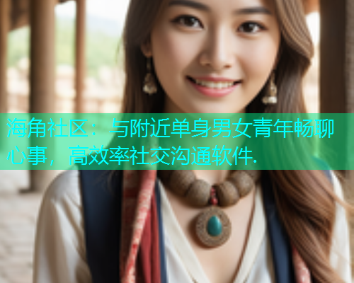 海角社区：与附近单身男女青年畅聊心事，高效率社交沟通软件.  第1张
