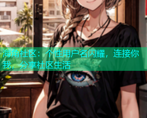 海角社区：个性用户名闪耀，连接你我，分享社区生活  第1张