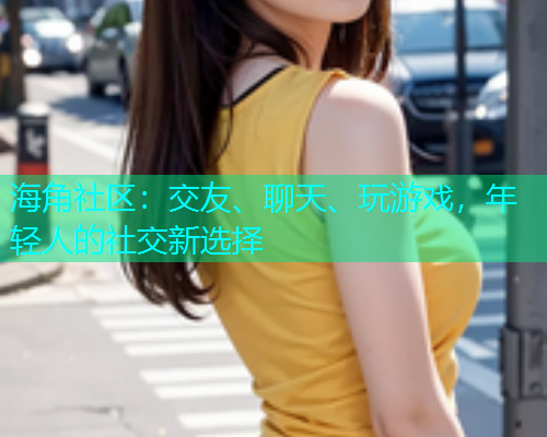 海角社区：交友、聊天、玩游戏，年轻人的社交新选择  第1张