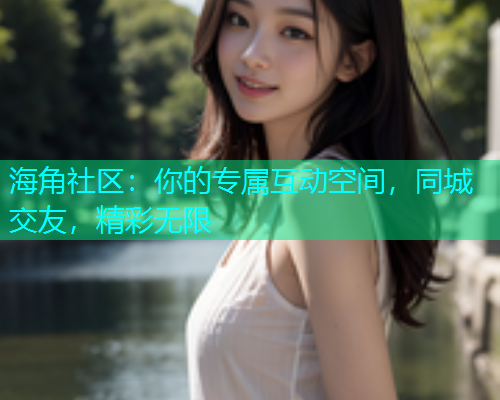 海角社区：你的专属互动空间，同城交友，精彩无限  第1张