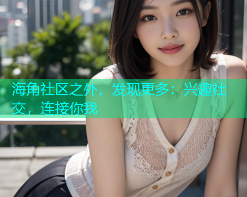 海角社区之外，发现更多：兴趣社交，连接你我  第1张