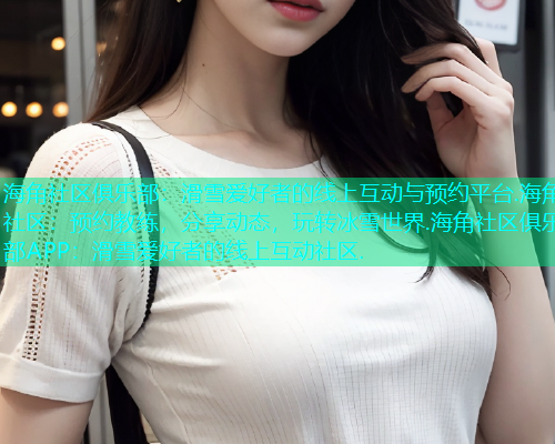 海角社区俱乐部：滑雪爱好者的线上互动与预约平台.海角社区：预约教练，分享动态，玩转冰雪世界.海角社区俱乐部APP：滑雪爱好者的线上互动社区.  第1张