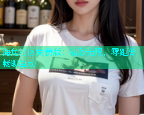 海角社区免费版：精彩无限，零距离畅聊互动  第1张