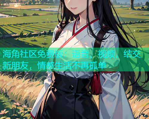 海角社区免费版：语音、视频，结交新朋友，情感生活不再孤单  第2张