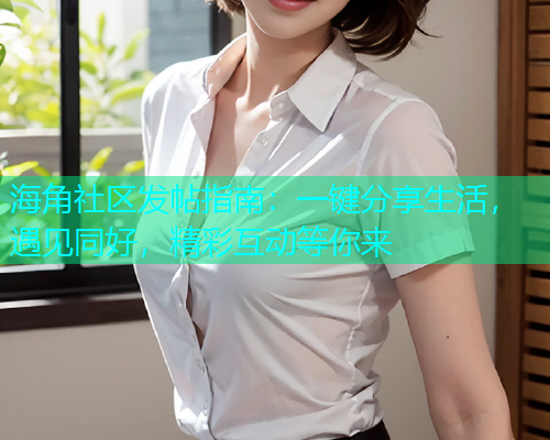 海角社区发帖指南：一键分享生活，遇见同好，精彩互动等你来  第1张