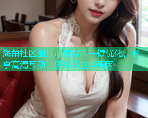 海角社区图片加载慢？一键优化，畅享高清互动，原来是这些原因  第1张