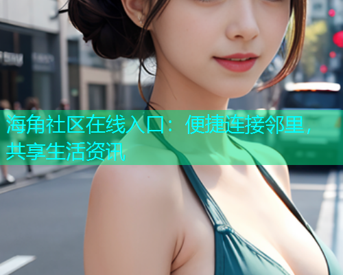 海角社区在线入口：便捷连接邻里，共享生活资讯  第1张