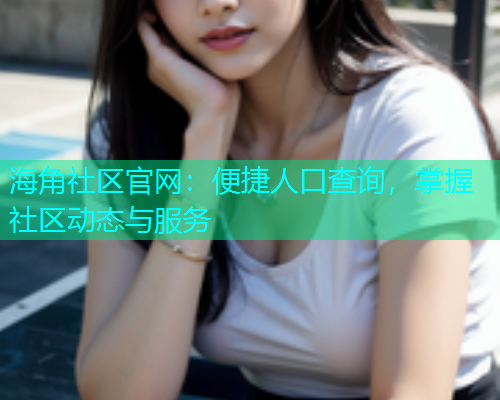 海角社区官网：便捷人口查询，掌握社区动态与服务  第1张