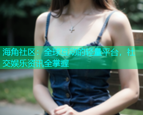 海角社区：全球互动的轻量平台，社交娱乐资讯全掌握  第2张