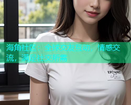 海角社区：全球交友互动，情感交流，满足社交所需  第2张