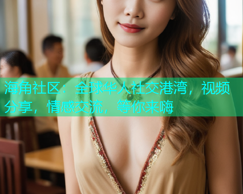 海角社区：全球华人社交港湾，视频分享，情感交流，等你来嗨  第1张