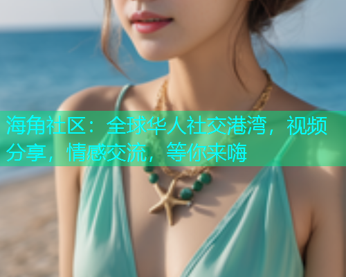 海角社区：全球华人社交港湾，视频分享，情感交流，等你来嗨  第2张