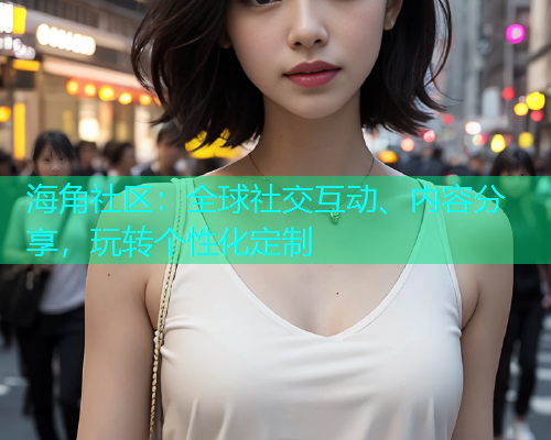 海角社区：全球社交互动、内容分享，玩转个性化定制  第1张