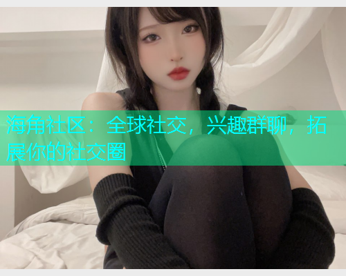 海角社区：全球社交，兴趣群聊，拓展你的社交圈  第1张