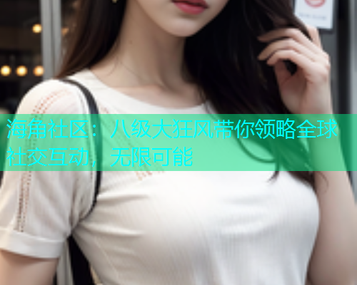 海角社区：八级大狂风带你领略全球社交互动，无限可能  第1张