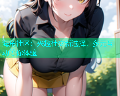 海角社区：兴趣社交新选择，多元互动等你体验  第1张
