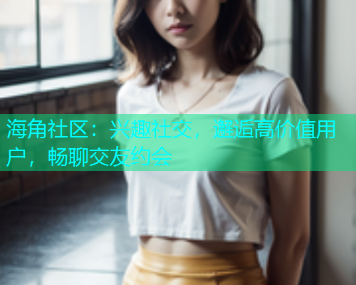 海角社区：兴趣社交，邂逅高价值用户，畅聊交友约会  第1张