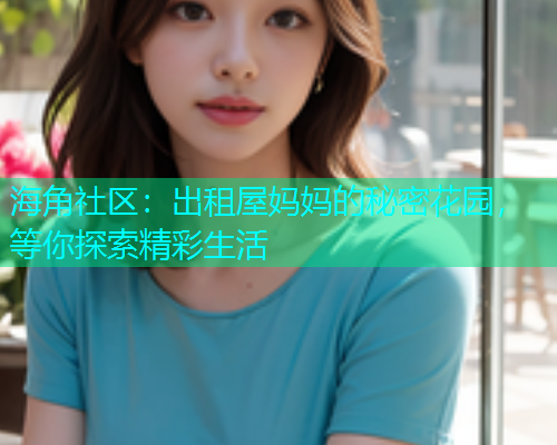 海角社区：出租屋妈妈的秘密花园，等你探索精彩生活  第1张