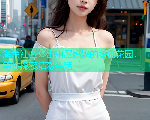 海角社区：出租屋妈妈的秘密花园，等你探索精彩生活  第2张
