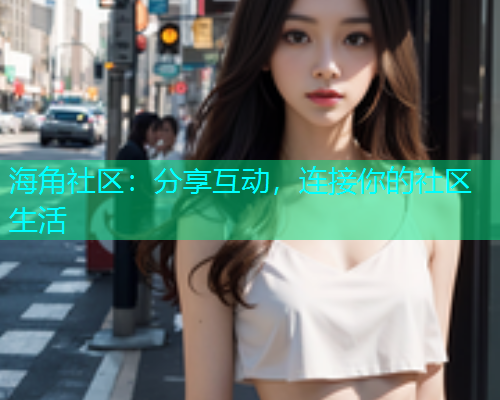海角社区：分享互动，连接你的社区生活  第1张