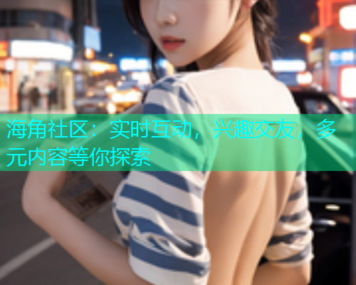 海角社区：实时互动，兴趣交友，多元内容等你探索  第1张