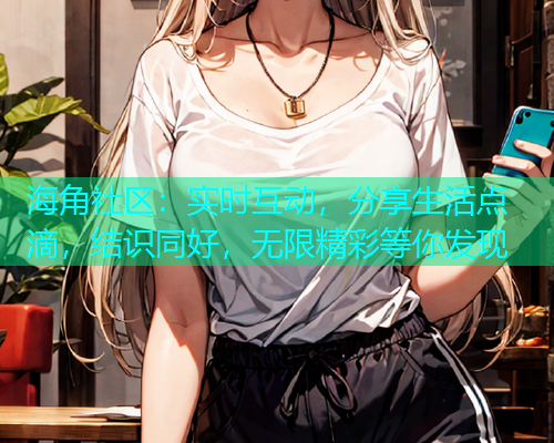 海角社区：实时互动，分享生活点滴，结识同好，无限精彩等你发现  第1张