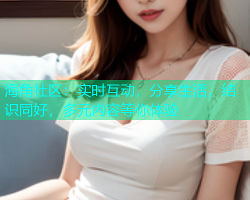 海角社区：实时互动，分享生活，结识同好，多元内容等你体验  第1张