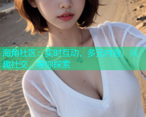 海角社区：实时互动，多元内容，兴趣社交，等你探索  第1张